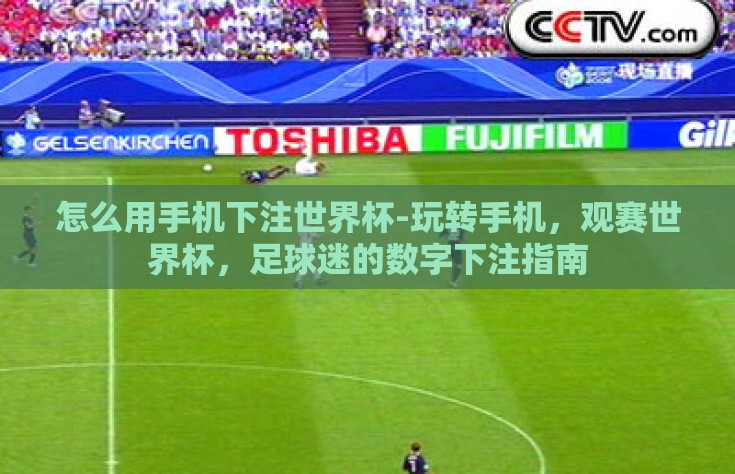 怎么用手机下注世界杯-玩转手机，观赛世界杯，足球迷的数字下注指南