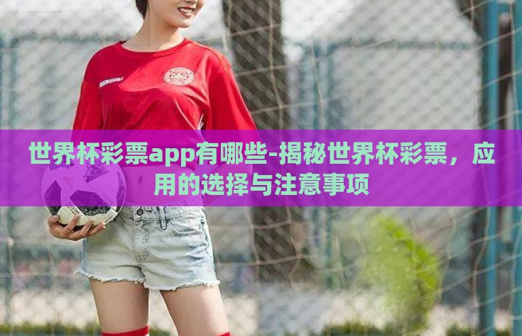 世界杯彩票app有哪些-揭秘世界杯彩票，应用的选择与注意事项