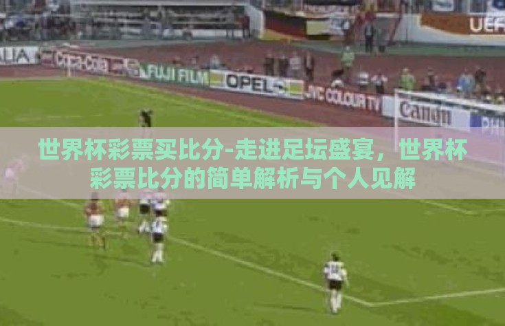 世界杯彩票买比分-走进足坛盛宴，世界杯彩票比分的简单解析与个人见解