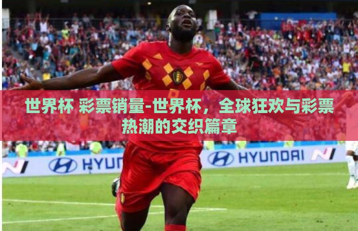 世界杯 彩票销量-世界杯，全球狂欢与彩票热潮的交织篇章