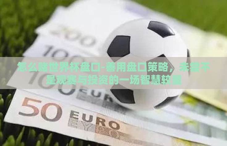 怎么赌世界杯盘口-善用盘口策略，未尝不是观赛与投资的一场智慧较量