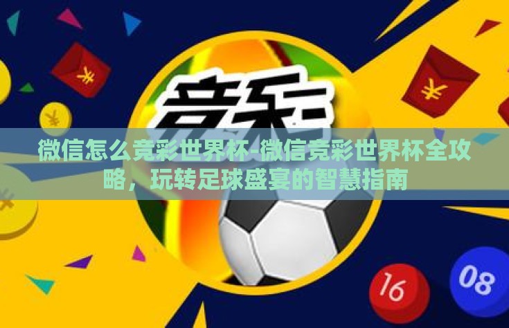 微信怎么竞彩世界杯-微信竞彩世界杯全攻略，玩转足球盛宴的智慧指南