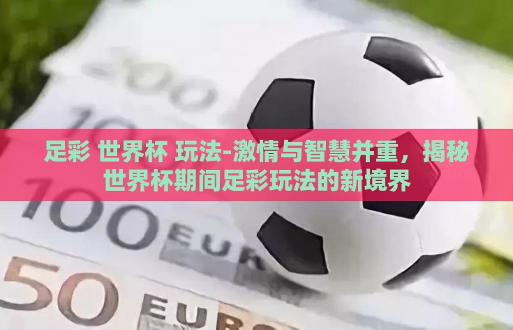 足彩 世界杯 玩法-激情与智慧并重，揭秘世界杯期间足彩玩法的新境界