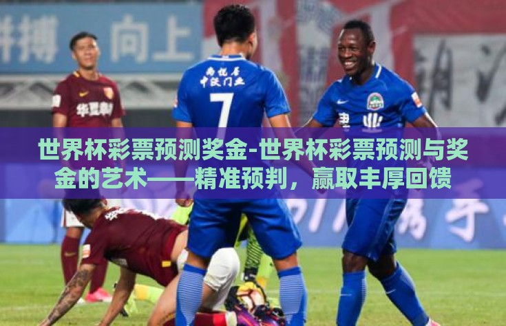 世界杯彩票预测奖金-世界杯彩票预测与奖金的艺术——精准预判，赢取丰厚回馈