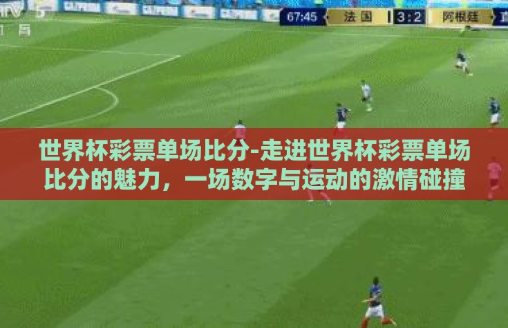 世界杯彩票单场比分-走进世界杯彩票单场比分的魅力，一场数字与运动的激情碰撞