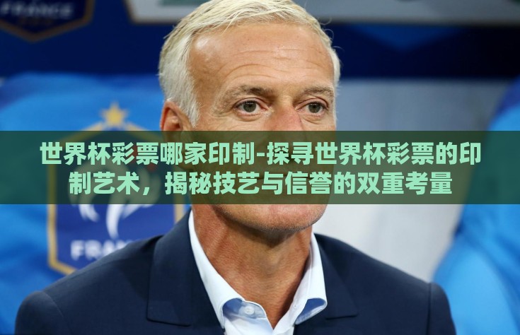 世界杯彩票哪家印制-探寻世界杯彩票的印制艺术，揭秘技艺与信誉的双重考量