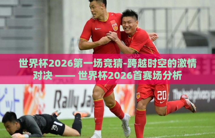 世界杯2026第一场竞猜-跨越时空的激情对决 —— 世界杯2026首赛场分析