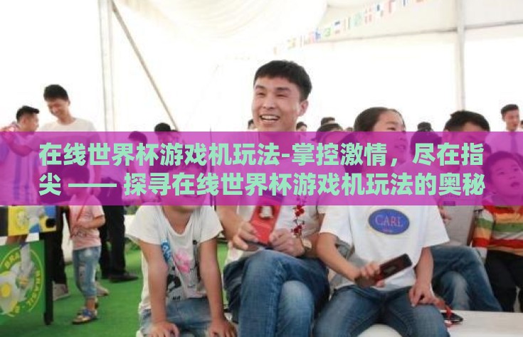 在线世界杯游戏机玩法-掌控激情，尽在指尖 —— 探寻在线世界杯游戏机玩法的奥秘