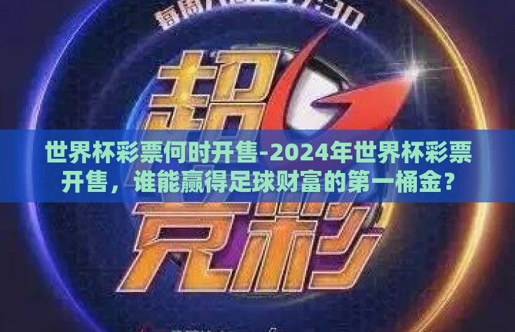 世界杯彩票何时开售-2024年世界杯彩票开售，谁能赢得足球财富的第一桶金？