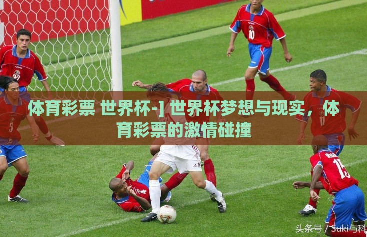 体育彩票 世界杯-] 世界杯梦想与现实，体育彩票的激情碰撞