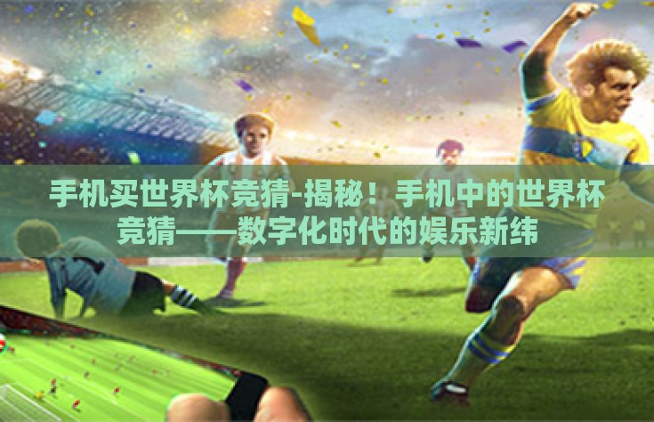 手机买世界杯竞猜-揭秘！手机中的世界杯竞猜——数字化时代的娱乐新纬