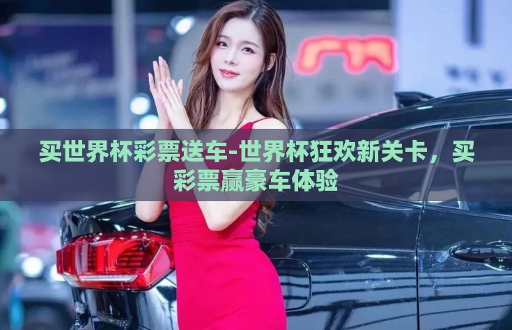 买世界杯彩票送车-世界杯狂欢新关卡，买彩票赢豪车体验