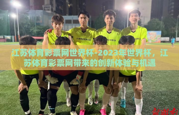 江苏体育彩票网世界杯-2023年世界杯，江苏体育彩票网带来的创新体验与机遇