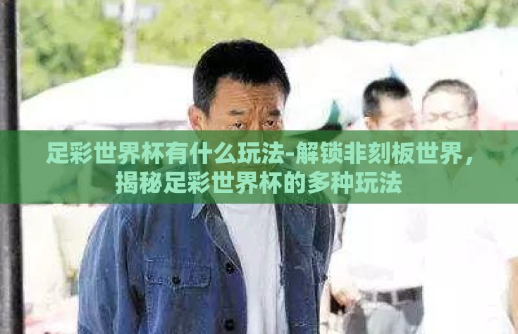足彩世界杯有什么玩法-解锁非刻板世界，揭秘足彩世界杯的多种玩法