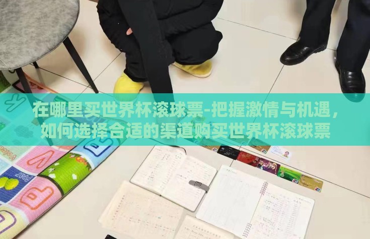 在哪里买世界杯滚球票-把握激情与机遇，如何选择合适的渠道购买世界杯滚球票