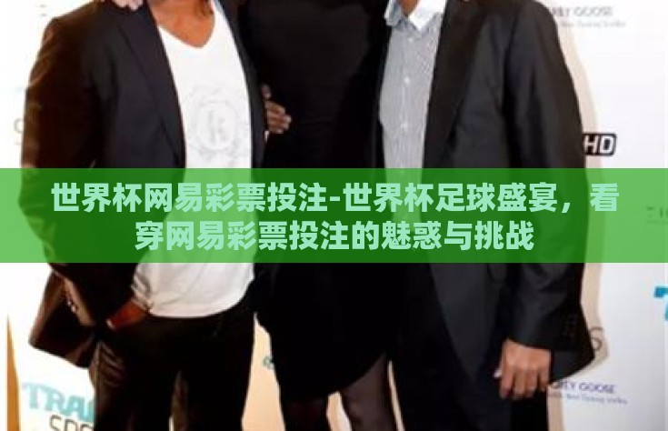 世界杯网易彩票投注-世界杯足球盛宴，看穿网易彩票投注的魅惑与挑战