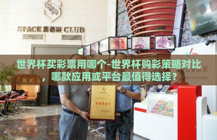 世界杯买彩票用哪个-世界杯购彩策略对比，哪款应用或平台最值得选择？