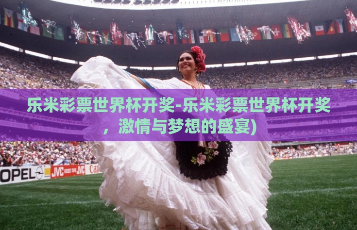 乐米彩票世界杯开奖-乐米彩票世界杯开奖，激情与梦想的盛宴)