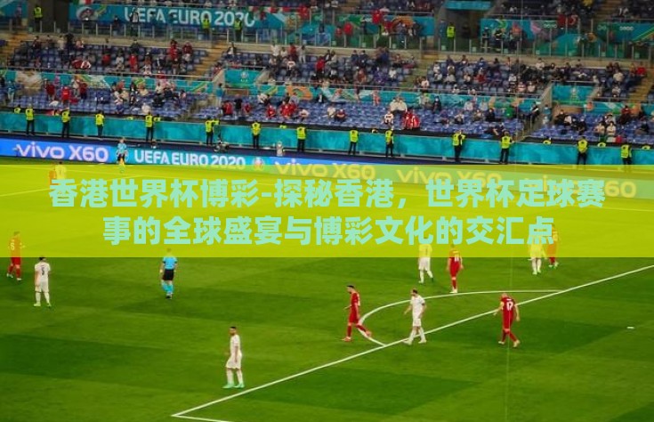 香港世界杯博彩-探秘香港，世界杯足球赛事的全球盛宴与博彩文化的交汇点
