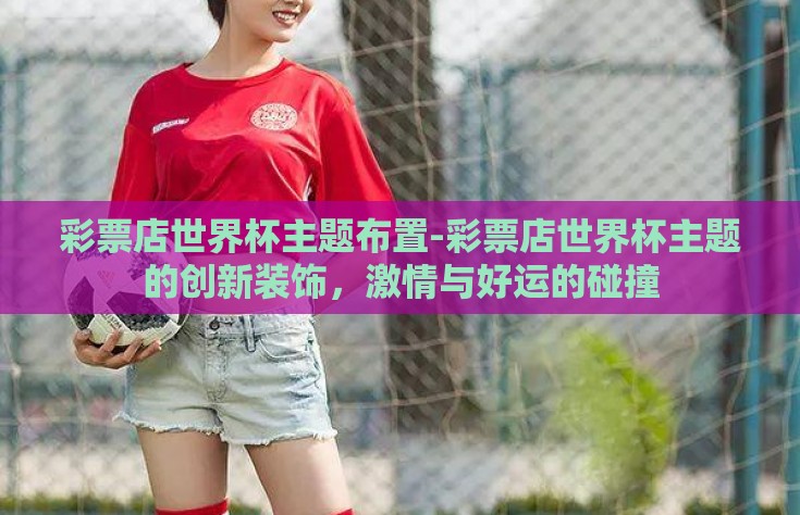 彩票店世界杯主题布置-彩票店世界杯主题的创新装饰，激情与好运的碰撞