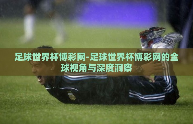 足球世界杯博彩网-足球世界杯博彩网的全球视角与深度洞察