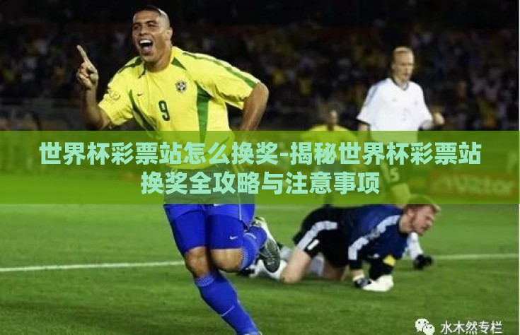 世界杯彩票站怎么换奖-揭秘世界杯彩票站换奖全攻略与注意事项