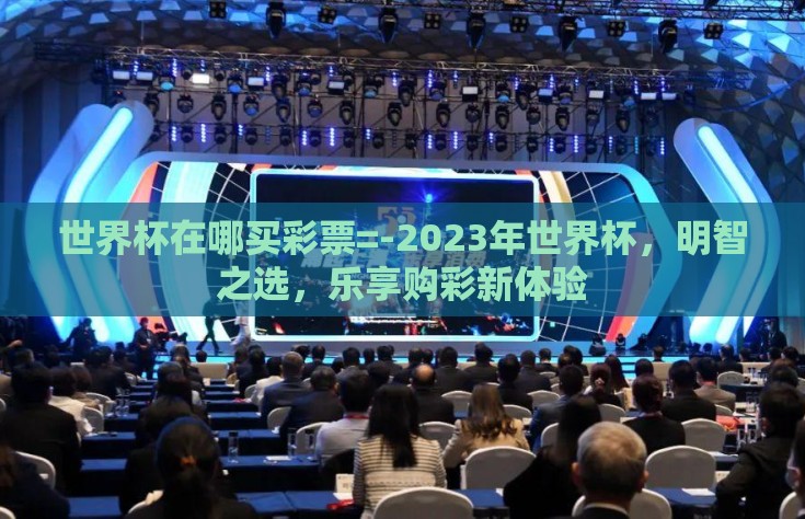 世界杯在哪买彩票=-2023年世界杯，明智之选，乐享购彩新体验
