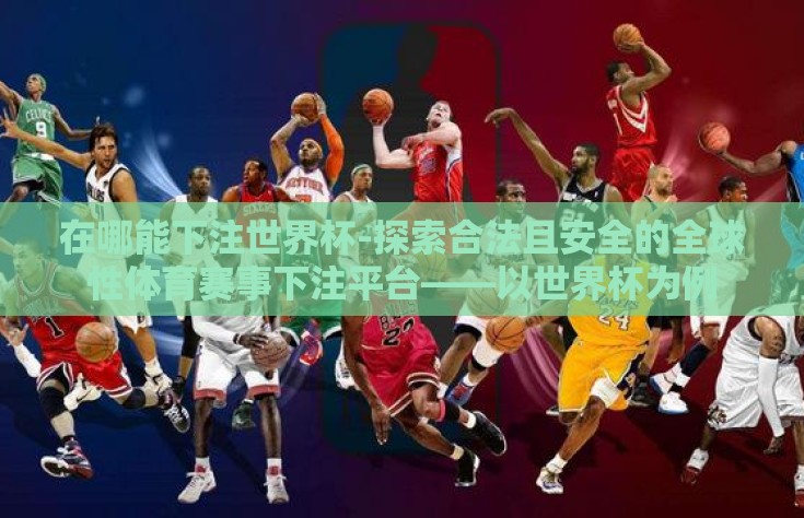 在哪能下注世界杯-探索合法且安全的全球性体育赛事下注平台——以世界杯为例