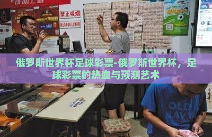 俄罗斯世界杯足球彩票-俄罗斯世界杯，足球彩票的热血与预测艺术
