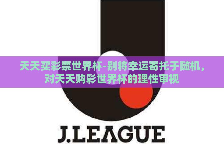 天天买彩票世界杯-别将幸运寄托于随机，对天天购彩世界杯的理性审视