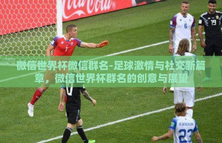 微信世界杯微信群名-足球激情与社交新篇章，微信世界杯群名的创意与展望