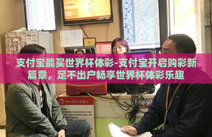 支付宝能买世界杯体彩-支付宝开启购彩新篇章，足不出户畅享世界杯体彩乐趣