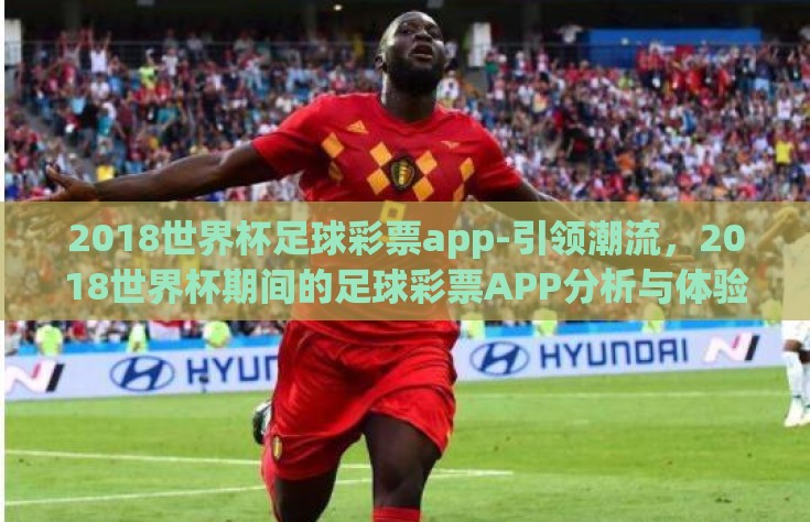 2018世界杯足球彩票app-引领潮流，2018世界杯期间的足球彩票APP分析与体验
