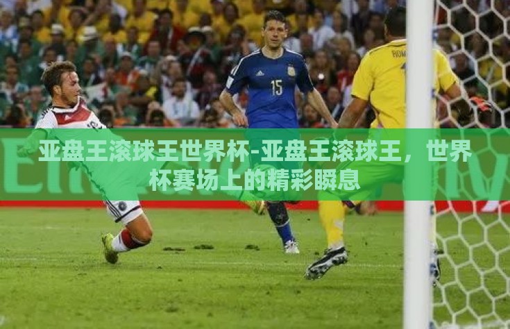 亚盘王滚球王世界杯-亚盘王滚球王，世界杯赛场上的精彩瞬息