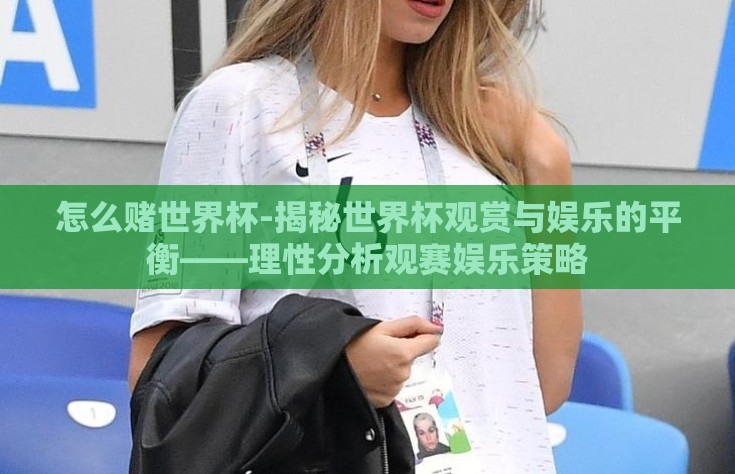 怎么赌世界杯-揭秘世界杯观赏与娱乐的平衡——理性分析观赛娱乐策略