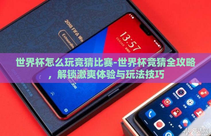 世界杯怎么玩竞猜比赛-世界杯竞猜全攻略，解锁激爽体验与玩法技巧