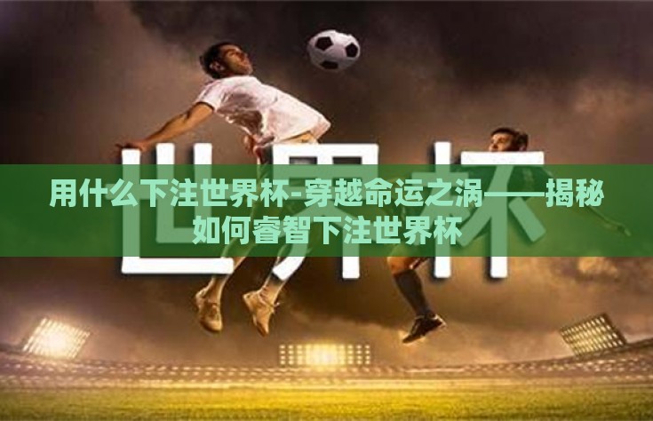 用什么下注世界杯-穿越命运之涡——揭秘如何睿智下注世界杯