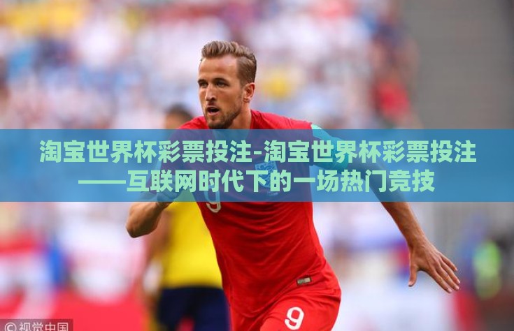 淘宝世界杯彩票投注-淘宝世界杯彩票投注——互联网时代下的一场热门竞技