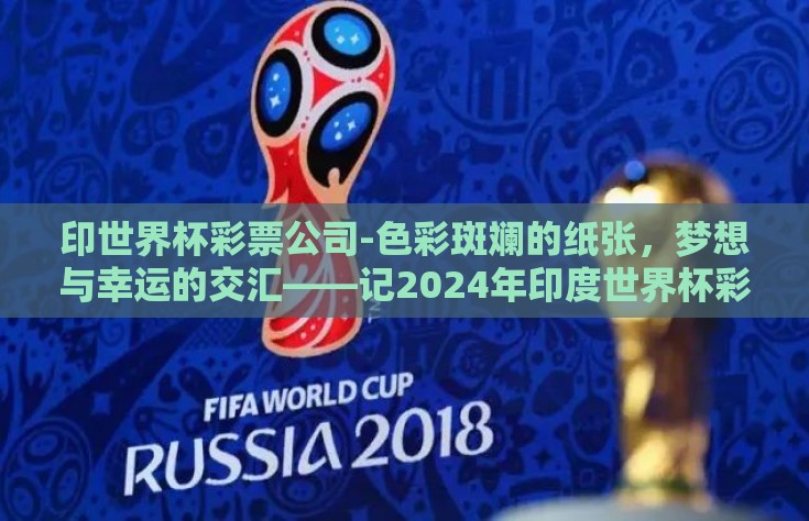 印世界杯彩票公司-色彩斑斓的纸张，梦想与幸运的交汇——记2024年印度世界杯彩票的幕后制作与销售奇观
