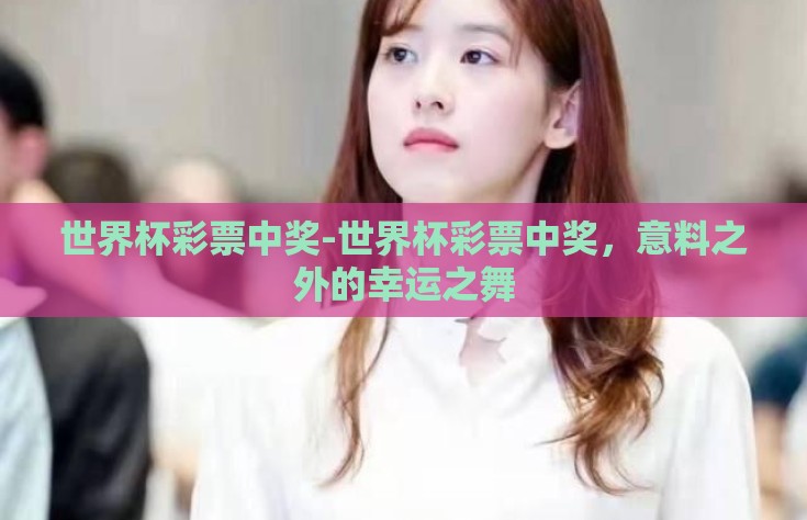 世界杯彩票中奖-世界杯彩票中奖，意料之外的幸运之舞