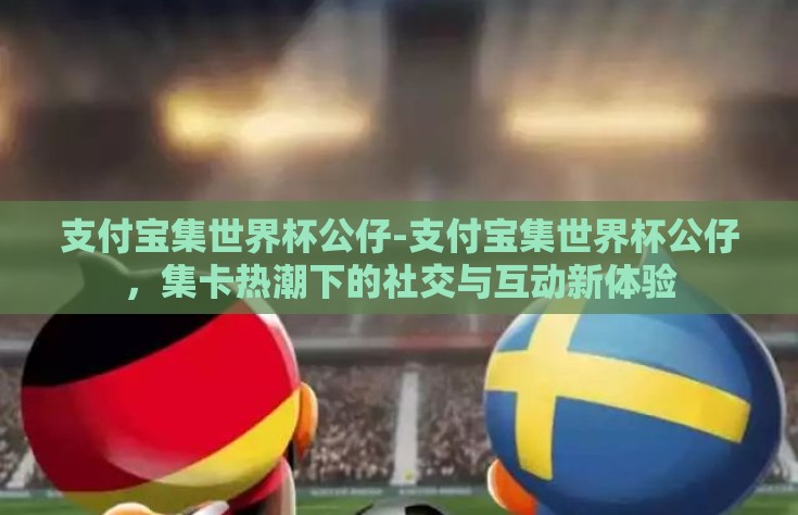 支付宝集世界杯公仔-支付宝集世界杯公仔，集卡热潮下的社交与互动新体验