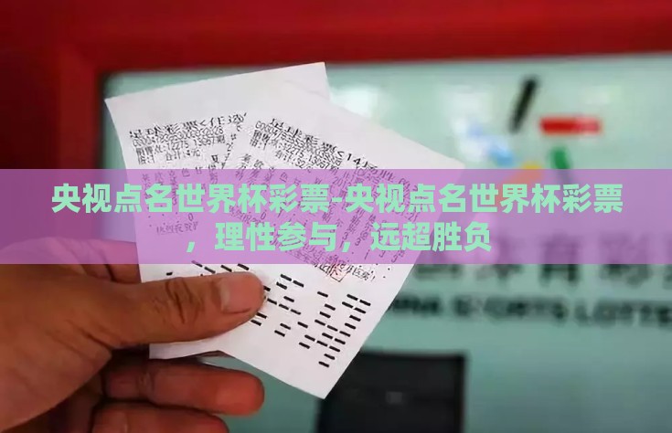 央视点名世界杯彩票-央视点名世界杯彩票，理性参与，远超胜负