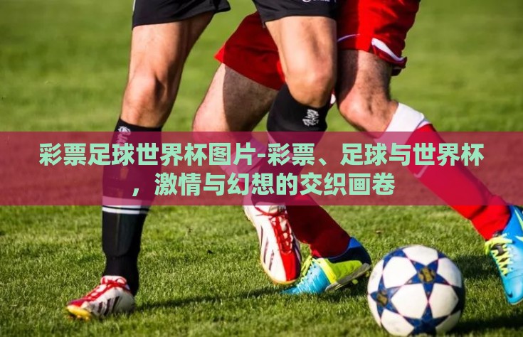 彩票足球世界杯图片-彩票、足球与世界杯，激情与幻想的交织画卷