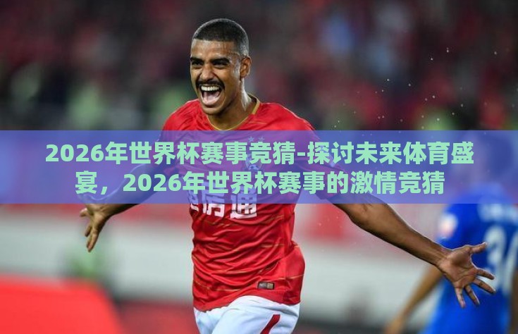 2026年世界杯赛事竞猜-探讨未来体育盛宴，2026年世界杯赛事的激情竞猜