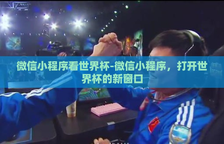 微信小程序看世界杯-微信小程序，打开世界杯的新窗口