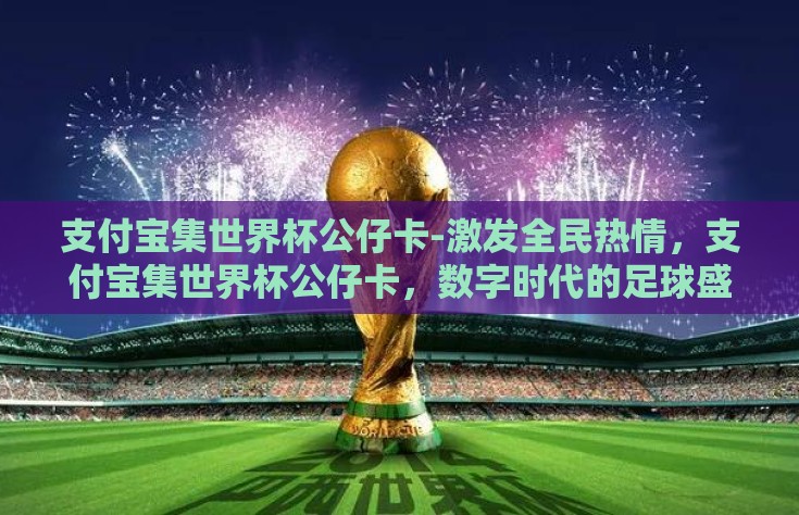 支付宝集世界杯公仔卡-激发全民热情，支付宝集世界杯公仔卡，数字时代的足球盛宴新体验
