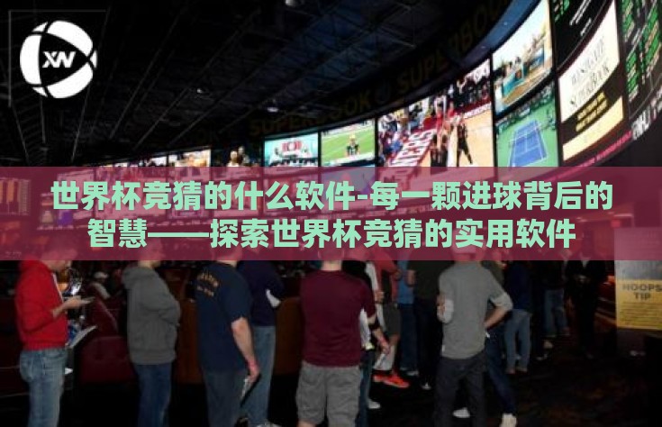 世界杯竞猜的什么软件-每一颗进球背后的智慧——探索世界杯竞猜的实用软件