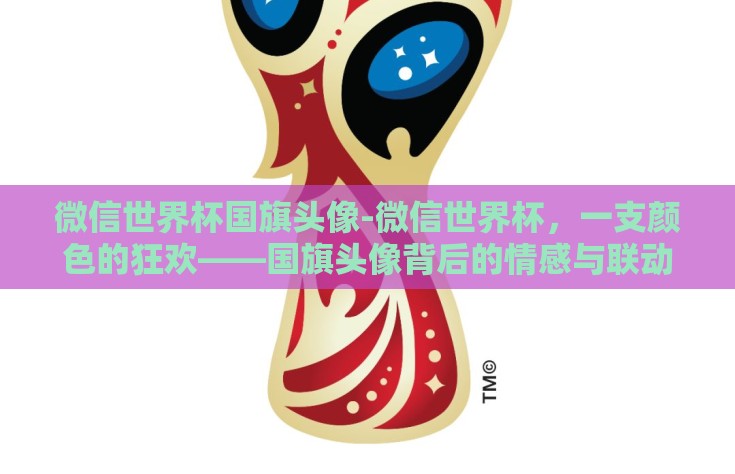 微信世界杯国旗头像-微信世界杯，一支颜色的狂欢——国旗头像背后的情感与联动