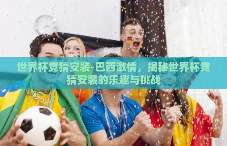 世界杯竞猜安装-巴西激情，揭秘世界杯竞猜安装的乐趣与挑战