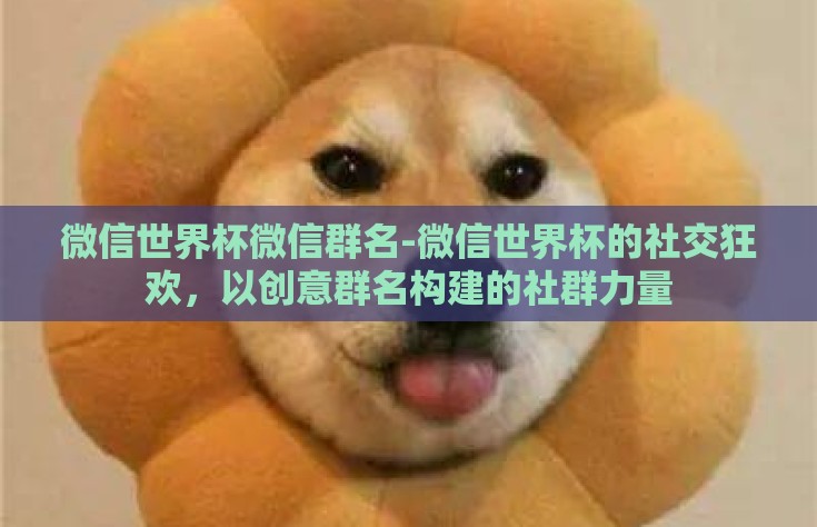 微信世界杯微信群名-微信世界杯的社交狂欢，以创意群名构建的社群力量